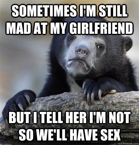 sometimes i'm still mad at my girlfriend but i tell her i'm not so we'll have sex  Confession Bear