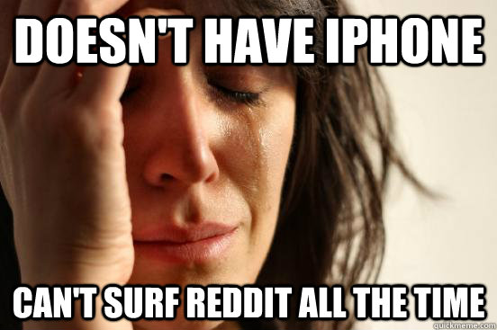 Doesn't have iPhone Can't surf reddit all the time  First World Problems