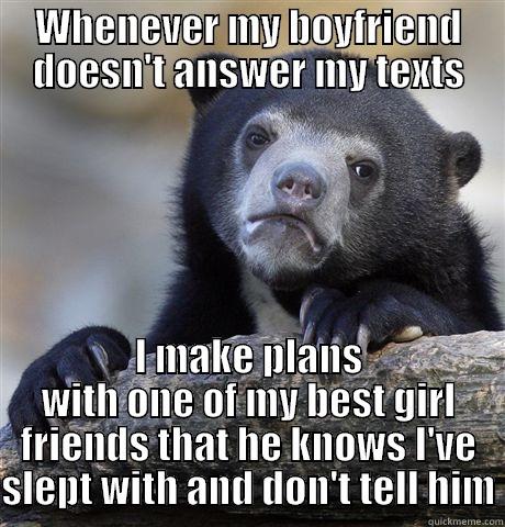 WHENEVER MY BOYFRIEND DOESN'T ANSWER MY TEXTS I MAKE PLANS WITH ONE OF MY BEST GIRL FRIENDS THAT HE KNOWS I'VE SLEPT WITH AND DON'T TELL HIM Confession Bear