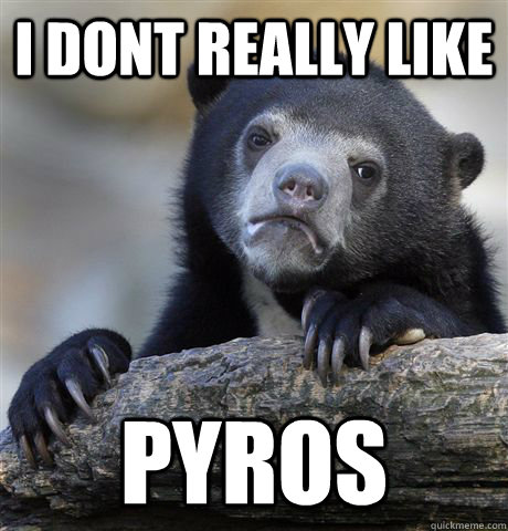 I dont really like  pyros  Confession Bear