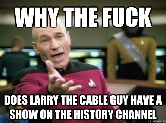 Why the fuck does larry the cable guy have a show on the history channel  Annoyed Picard HD