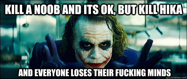 KILL A NOOB AND ITS OK, BUT KILL HIKA and everyone loses their fucking minds - KILL A NOOB AND ITS OK, BUT KILL HIKA and everyone loses their fucking minds  The Joker