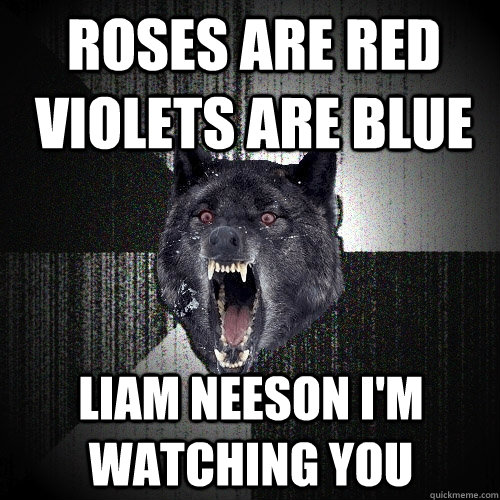 Roses are red violets are blue Liam Neeson I'm watching you  Insanity Wolf