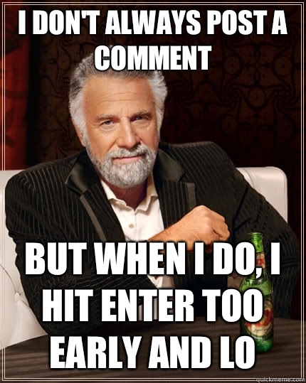 I don't always post a comment But when I do, I hit enter too early and lo  The Most Interesting Man In The World