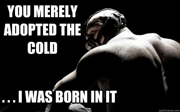 You merely adopted the cold . . . I was born in it  