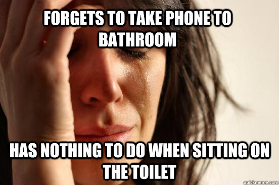 Forgets to take phone to bathroom Has nothing to do when sitting on the toilet - Forgets to take phone to bathroom Has nothing to do when sitting on the toilet  First World Problems