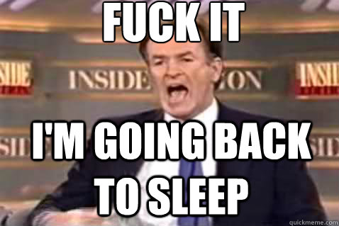 fuck it I'm going back to sleep  Fuck It Bill OReilly