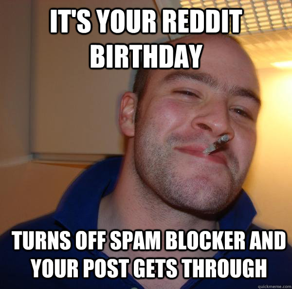 it's your reddit birthday turns off spam blocker and your post gets through - it's your reddit birthday turns off spam blocker and your post gets through  Misc