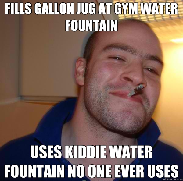 FILLS GALLON JUG AT GYM WATER FOUNTAIN USES KIDDIE WATER FOUNTAIN NO ONE EVER USES - FILLS GALLON JUG AT GYM WATER FOUNTAIN USES KIDDIE WATER FOUNTAIN NO ONE EVER USES  Good Guy Greg 