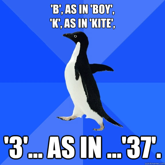 'B', as in 'boy',
'k', as in 'kite', '3'... as in ...'37'.  Socially Awkward Penguin
