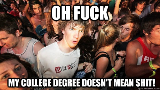 oh fuck   my college degree doesn't mean shit!  Sudden Clarity Clarence
