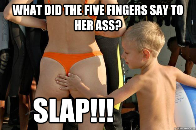 What did the five fingers say to her ass? SLAP!!!  