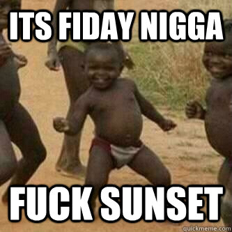 ITS FIDAY NIGGA FUCK SUNSET - ITS FIDAY NIGGA FUCK SUNSET  Its friday niggas