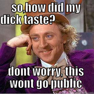 SO,HOW DID MY DICK TASTE?                         DONT WORRY, THIS WONT GO PUBLIC Condescending Wonka