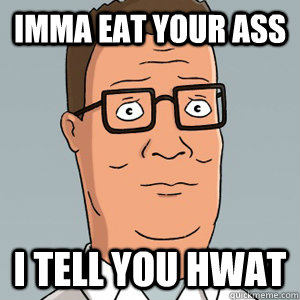 Imma Eat Your ASs I tell you hwat  Hank Hill