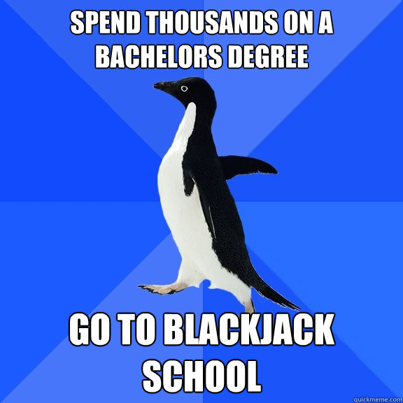 Spend thousands on a bachelors degree go to blackjack school  Socially Awkward Penguin