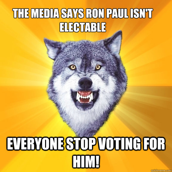 The media says ron paul isn't electable everyone stop voting for him!  Courage Wolf