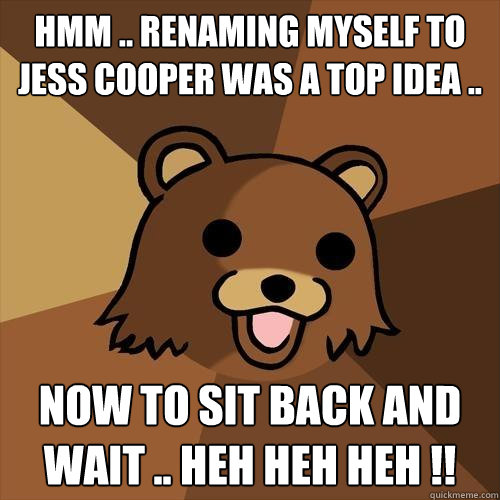 Hmm .. Renaming myself to Jess Cooper was a top idea .. Now to sit back and wait .. heh heh heh !!  Pedobear