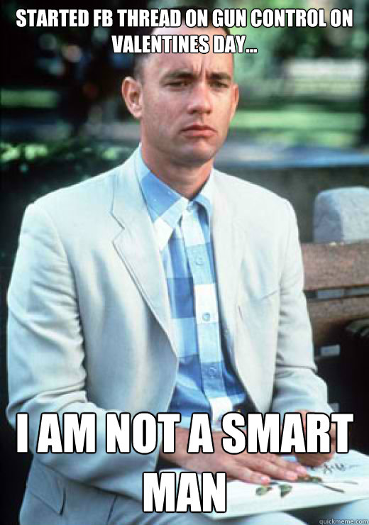 Started FB thread on gun control on Valentines day... I am not a smart man  I am not a smart man