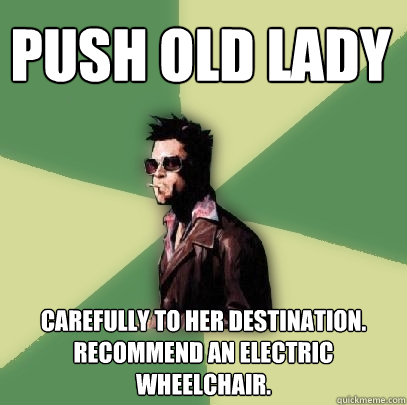 Push old lady Carefully to her destination. Recommend an electric wheelchair. - Push old lady Carefully to her destination. Recommend an electric wheelchair.  Helpful Tyler Durden