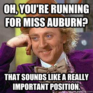 Oh, you're running for Miss Auburn? That sounds like a really important position.  Condescending Wonka