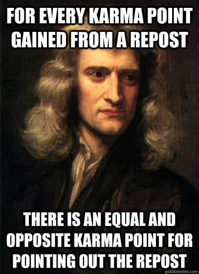 For every karma point gained from a repost there is an equal and opposite karma point for pointing out the repost  Sir Isaac Newton