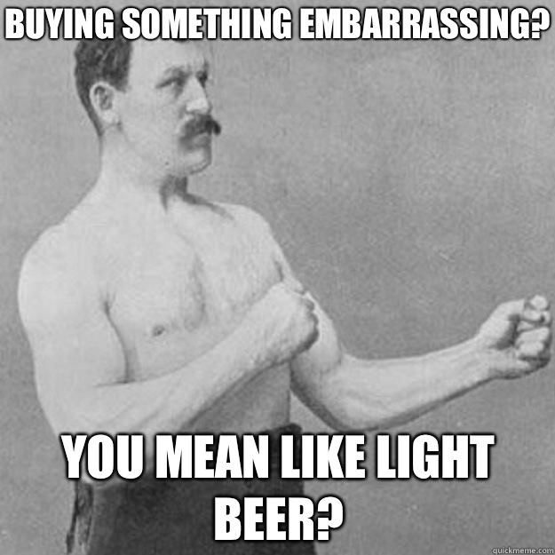 Buying something embarrassing? YOU MEAN Like light beer?  overly manly man