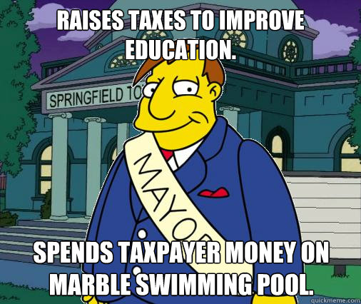 Raises taxes to improve education. Spends taxpayer money on marble swimming pool. - Raises taxes to improve education. Spends taxpayer money on marble swimming pool.  Scumbag Mayor Quimby