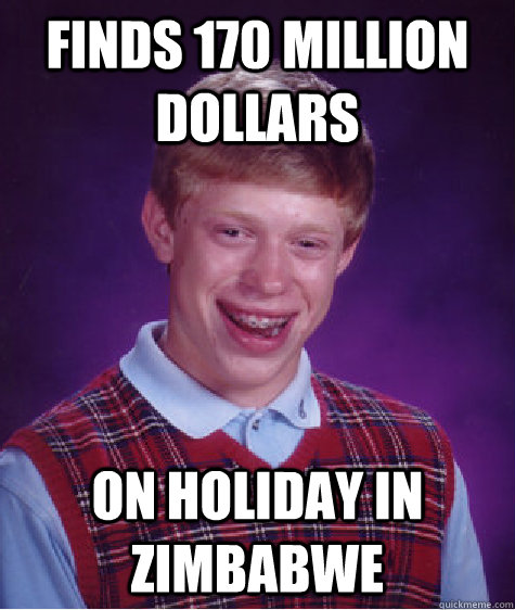 Finds 170 million dollars on holiday in zimbabwe  Bad Luck Brian