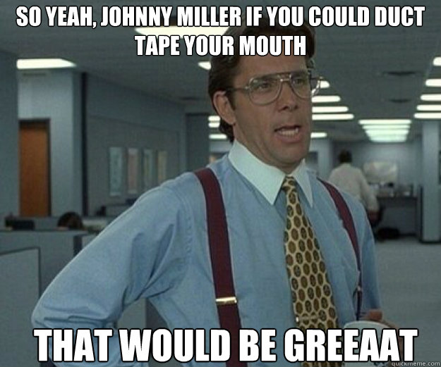 So yeah, Johnny Miller if you could duct tape your mouth THAT WOULD BE GREEAAT  that would be great