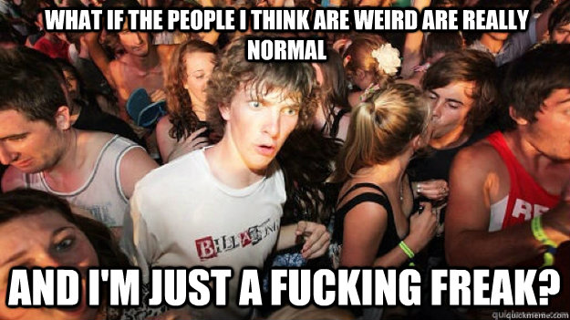 What if the people I think are weird are really normal And I'm just a fucking freak?  Clarity Clarence