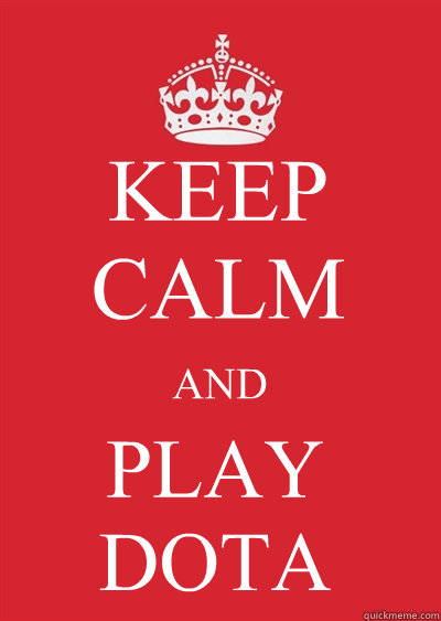 KEEP CALM AND PLAY DOTA  Keep calm or gtfo