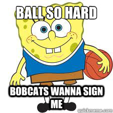 Ball so hard Bobcats wanna sign me - Ball so hard Bobcats wanna sign me  spongebob basketball