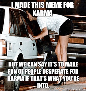 I made this meme for Karma But we can say it's to make fun of people desperate for Karma if that's what you're into.  Karma Whore