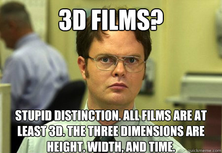 3D films? Stupid distinction. All films are at least 3D. The three dimensions are height, width, and time.   Dwight