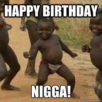 HAPPY BIRTHDAY nigga! - HAPPY BIRTHDAY nigga!  Its friday niggas