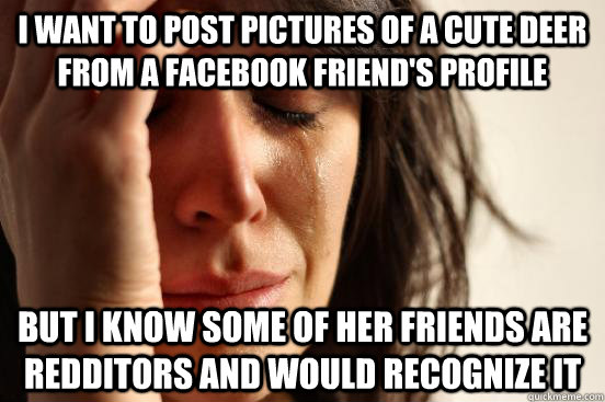 I want to post pictures of a cute deer from a facebook friend's profile but I know some of her friends are redditors and would recognize it  First World Problems
