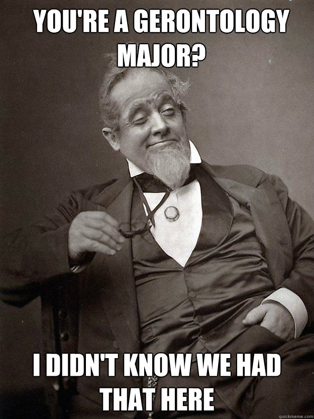 You're a gerontology major? I didn't know we had that here - You're a gerontology major? I didn't know we had that here  1889 10 guy