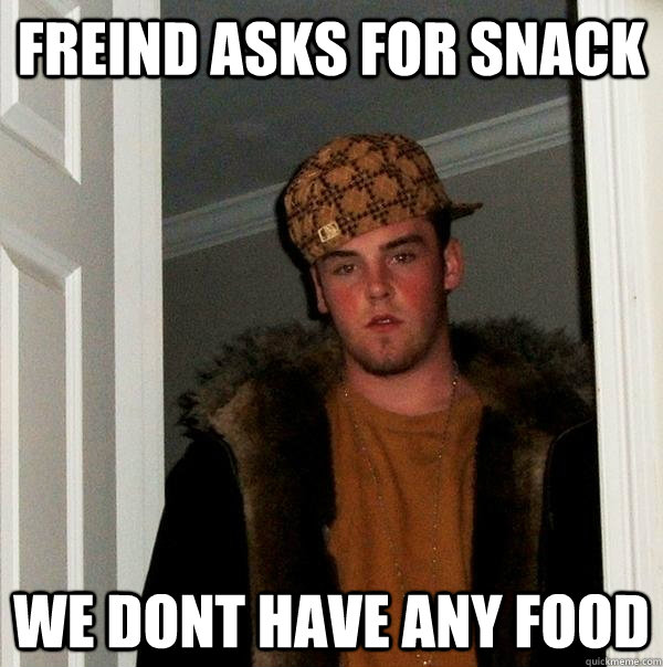 freind asks for snack we dont have any food - freind asks for snack we dont have any food  Scumbag Steve