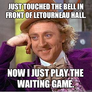 Just touched the bell in front of LeTourneau hall. Now I just play the waiting game.  Condescending Wonka