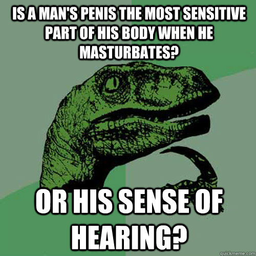 Is a man's penis the most sensitive part of his body when he masturbates? Or his sense of hearing?  Philosoraptor