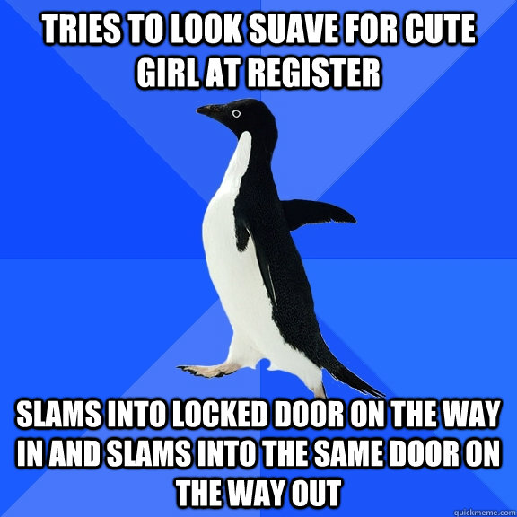 tries to look suave for cute girl at register slams into locked door on the way in and slams into the same door on the way out  Socially Awkward Penguin