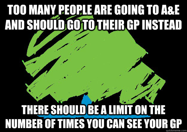 Too many people are going to A&E and should go to their GP instead There should be a limit on the number of times you can see your GP - Too many people are going to A&E and should go to their GP instead There should be a limit on the number of times you can see your GP  Scumbag Conservative Party
