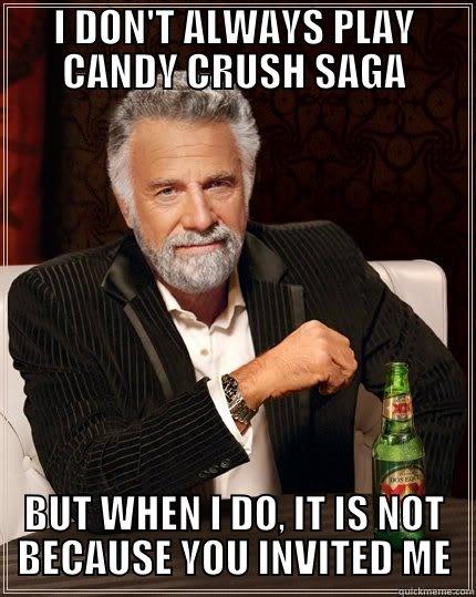 I DON'T ALWAYS PLAY CANDY CRUSH SAGA BUT WHEN I DO, IT IS NOT BECAUSE YOU INVITED ME The Most Interesting Man In The World
