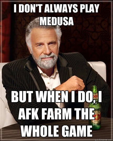 I don't always play Medusa But when I do, I afk farm the whole game  The Most Interesting Man In The World