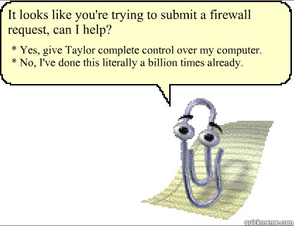 It looks like you're trying to submit a firewall request, can I help? * Yes, give Taylor complete control over my computer.
* No, I've done this literally a billion times already. - It looks like you're trying to submit a firewall request, can I help? * Yes, give Taylor complete control over my computer.
* No, I've done this literally a billion times already.  Clippy