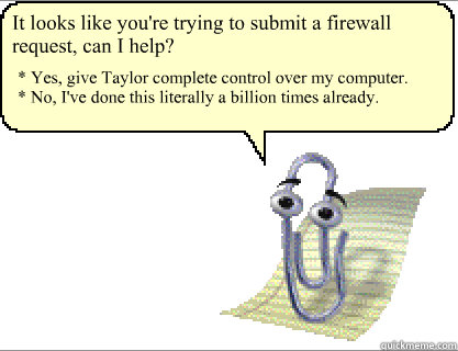 It looks like you're trying to submit a firewall request, can I help? * Yes, give Taylor complete control over my computer.
* No, I've done this literally a billion times already.  Clippy