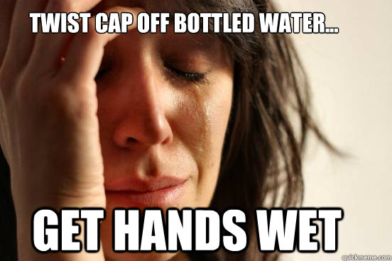 twist cap off bottled water... get hands wet  First World Problems