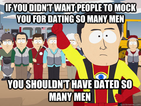 if you didn't want people to mock you for dating so many men You shouldn't have dated so many men  Captain Hindsight