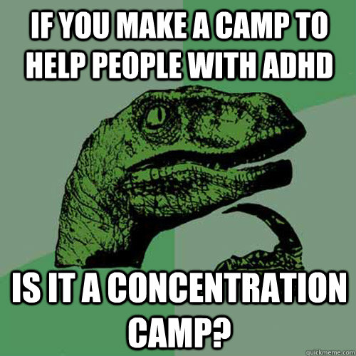 if you make a camp to help people with ADHD Is it a concentration camp? - if you make a camp to help people with ADHD Is it a concentration camp?  Philosoraptor